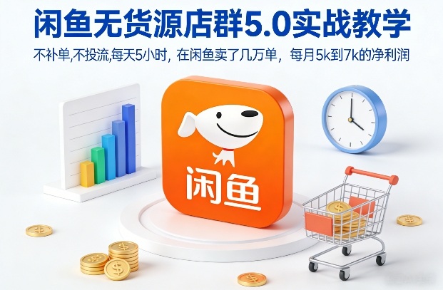 闲鱼无货源店群5.0实战教学，不补单，不投流，每天5小时，在闲鱼卖了几万单，每月5k到7k的净利润-璞创优选云网创