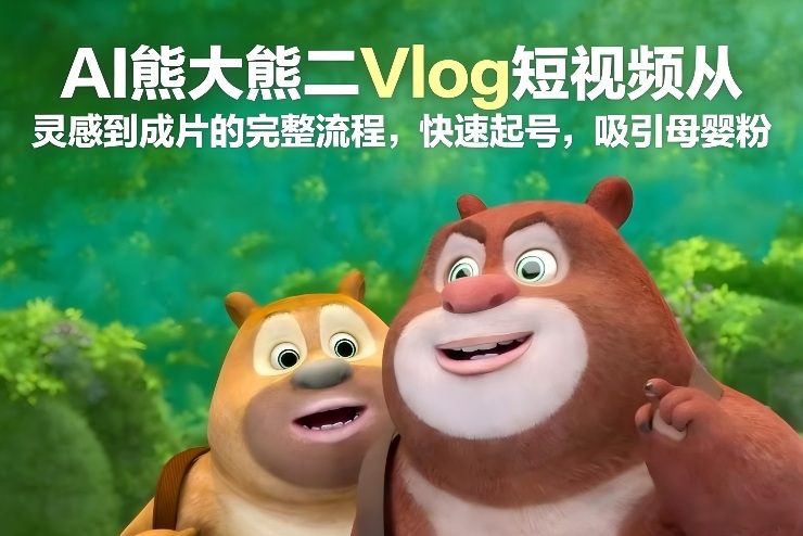 AI熊大熊二Vlog短视频从灵感到成片的完整流程，快速起号，吸引母婴粉-璞创优选云网创