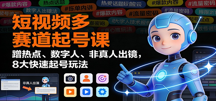 短视频多赛道起号课：蹭热点、数字人、非真人出镜，8大快速起号玩法-璞创优选云网创