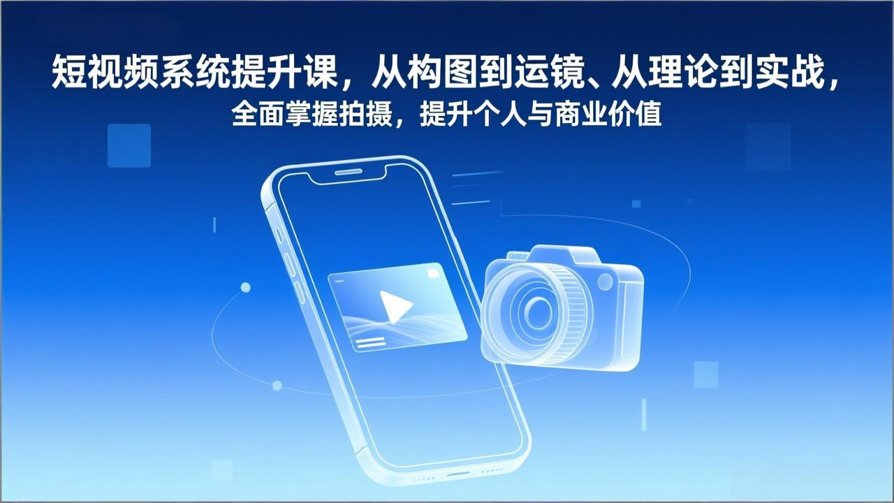 短视频系统提升课，从构图到运镜、从理论到实战，全面掌握拍摄，提升个人与商业价值-璞创优选云网创