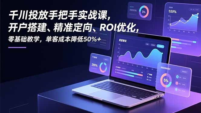 千川投放手把手实战课，开户搭建、精准定向、ROI优化，零基础教学，单客成本降低50%+-璞创优选云网创