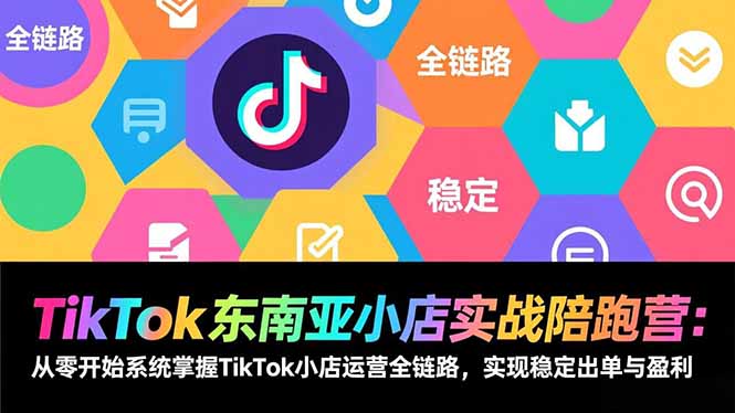 TikTok东南亚小店实战陪跑营：从零开始系统掌握TikTok小店运营全链路，实现稳定出单与盈利-璞创优选云网创