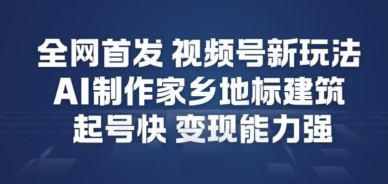 全网首发，视频号新玩法，AI制作家乡地标建筑，起号快，变现能力强-璞创优选云网创