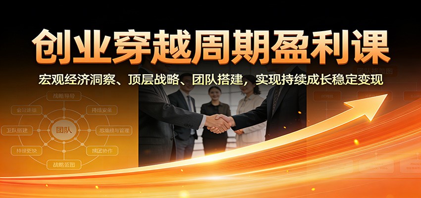 创业穿越周期盈利课：宏观经济洞察、顶层战略、团队搭建，实现持续成长稳定变现-璞创优选云网创