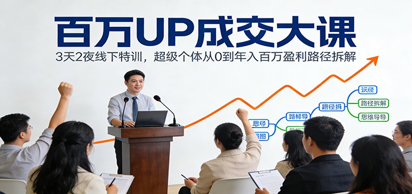 百万UP成交大课：3天2夜线下特训，超级个体从0到年入百万盈利路径拆解-璞创优选云网创