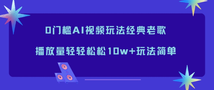 0门槛AI视频玩法经典老歌，播放量轻轻松松10w+玩法简单-璞创优选云网创