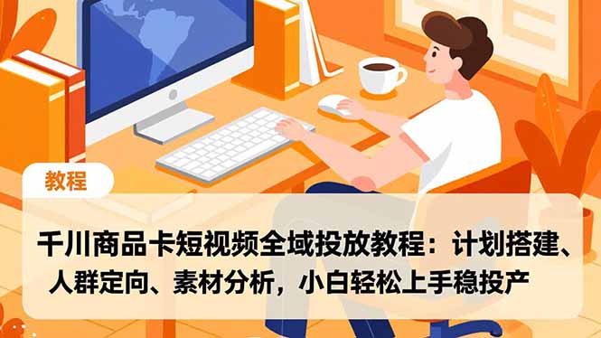 千川商品卡短视频全域投放教程：计划搭建、人群定向、素材分析，小白轻松上手稳投产-璞创优选云网创