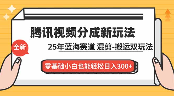 腾讯视频分成计划最新教程：25年蓝海赛道，混剪、搬运双玩法，零基础小白也能轻松日入300+-璞创优选云网创